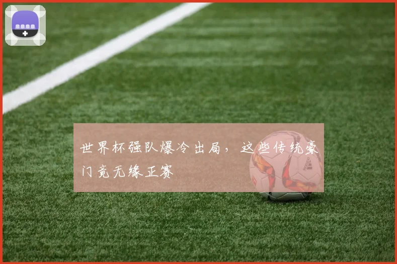 世界杯强队爆冷出局，这些传统豪门竟无缘正赛