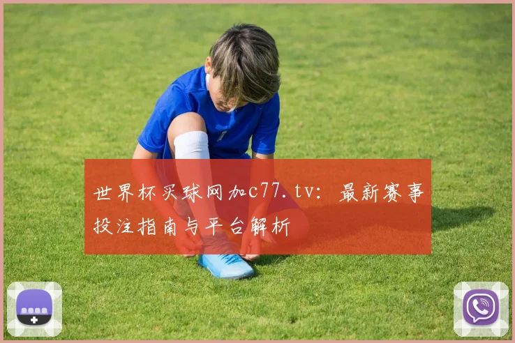 世界杯买球网加c77.tv：最新赛事投注指南与平台解析