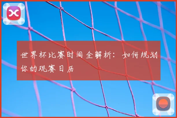 世界杯比赛时间全解析:如何规划你的观赛日历