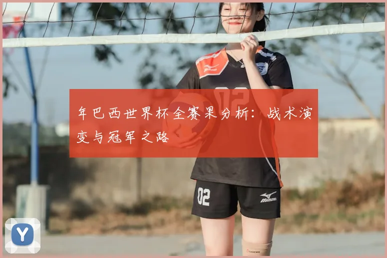 年巴西世界杯全赛果分析：战术演变与冠军之路