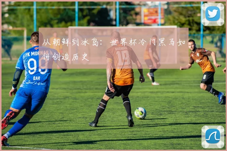 从朝鲜到冰岛：世界杯冷门黑马如何创造历史