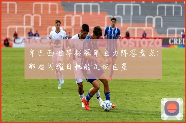 年巴西世界杯冠军主力阵容盘点：那些闪耀日韩的足坛巨星