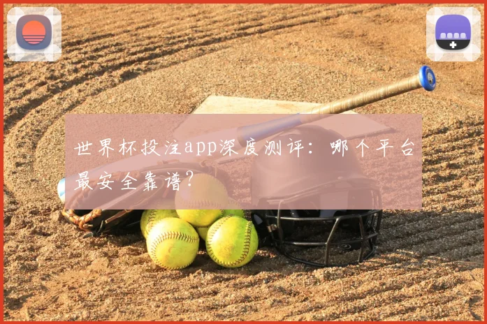 世界杯投注app深度测评:哪个平台最安全靠谱?