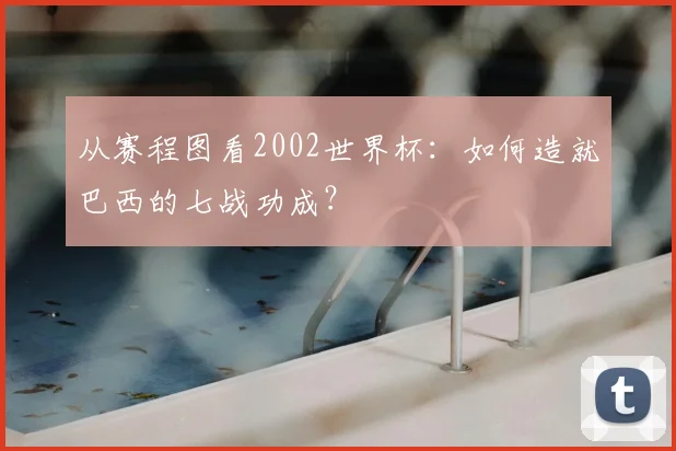 从赛程图看2002世界杯：如何造就巴西的七战功成？