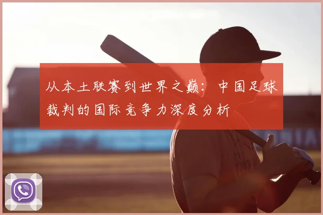 从本土联赛到世界之巅：中国足球裁判的国际竞争力深度分析