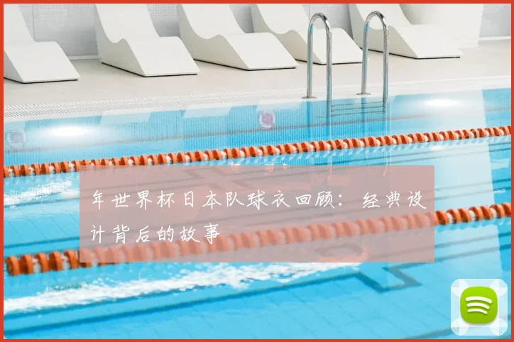年世界杯日本队球衣回顾:经典设计背后的故事