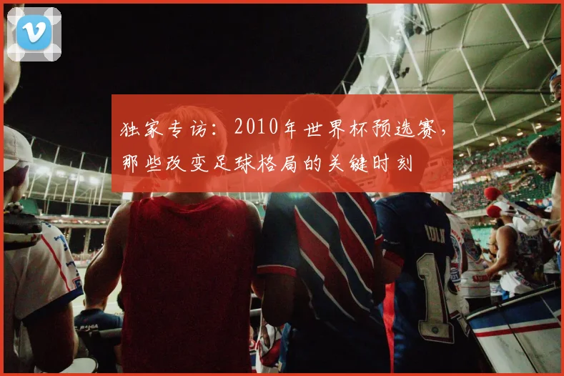 独家专访：2010年世界杯预选赛，那些改变足球格局的关键时刻