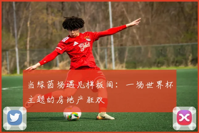 当绿茵场遇见样板间：一场世界杯主题的房地产狂欢