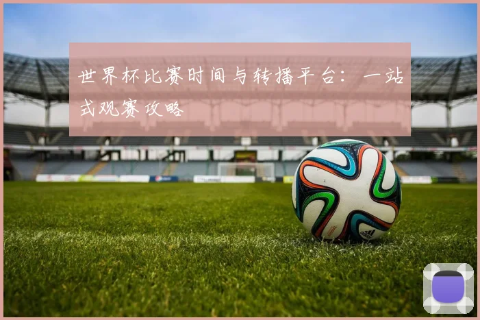 世界杯比赛时间与转播平台:一站式观赛攻略