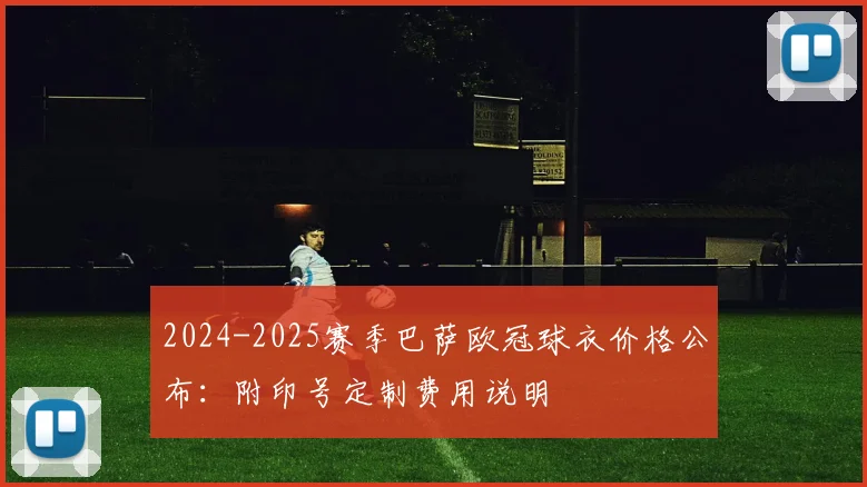 2024-2025赛季巴萨欧冠球衣价格公布：附印号定制费用说明