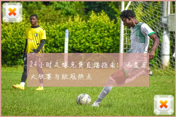 24小时足球免费直播指南：涵盖五大联赛与欧冠热点