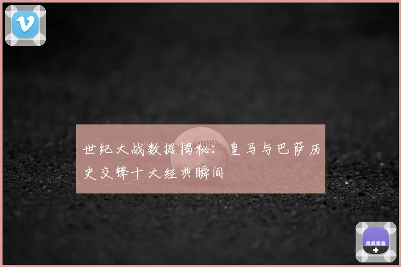 世纪大战数据揭秘：皇马与巴萨历史交锋十大经典瞬间