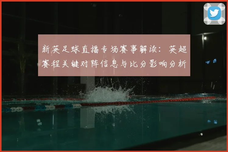 新英足球直播专场赛事解读：英超赛程关键对阵信息与比分影响分析