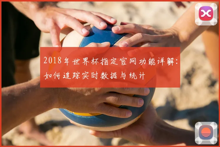 2018年世界杯指定官网功能详解：如何追踪实时数据与统计