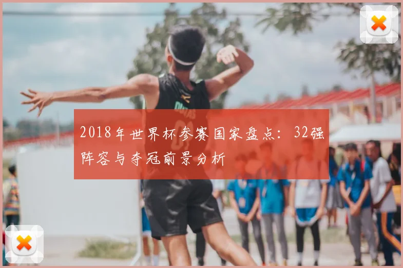 2018年世界杯参赛国家盘点：32强阵容与夺冠前景分析