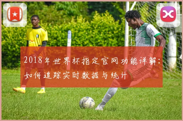 2018年世界杯指定官网功能详解：如何追踪实时数据与统计