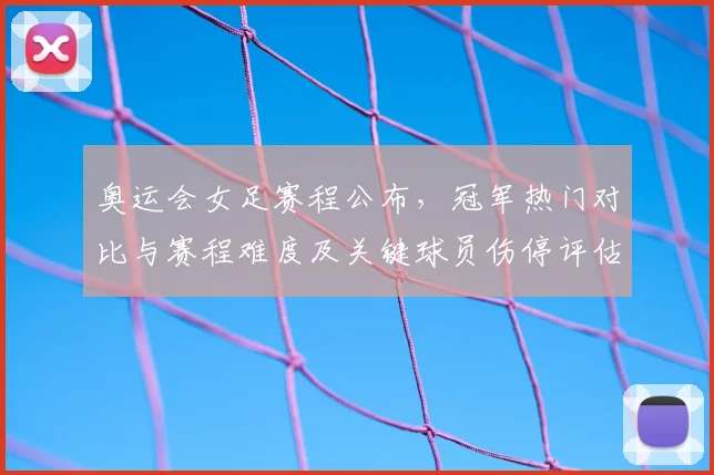 奥运会女足赛程公布，冠军热门对比与赛程难度及关键球员伤停评估