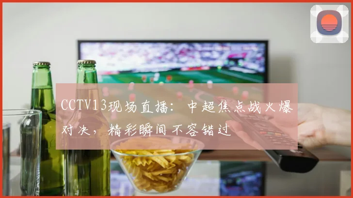 CCTV13现场直播：中超焦点战火爆对决，精彩瞬间不容错过
