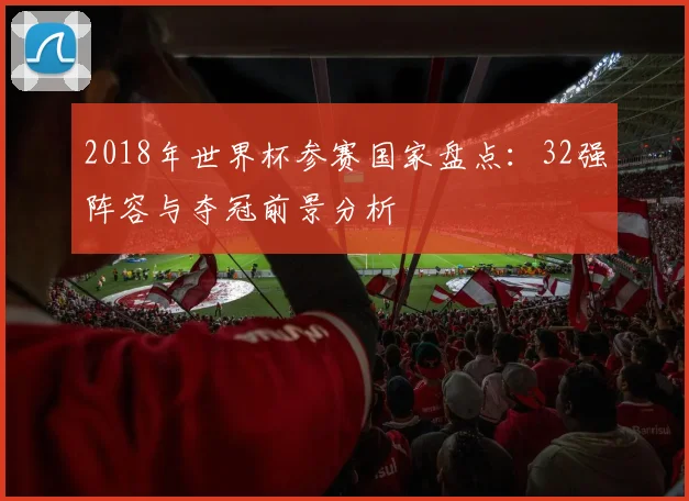2018年世界杯参赛国家盘点：32强阵容与夺冠前景分析