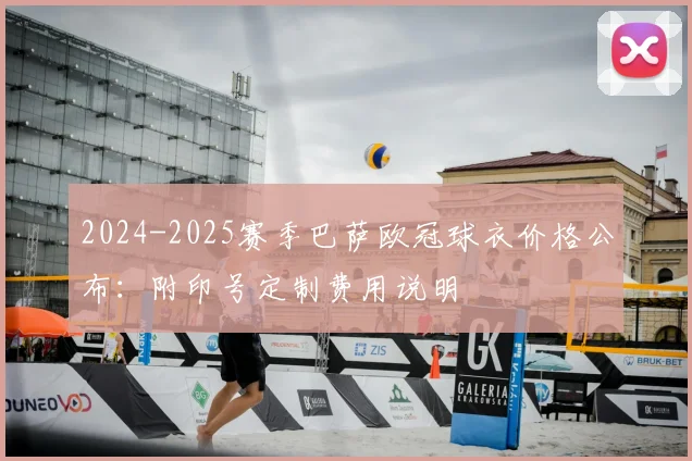 2024-2025赛季巴萨欧冠球衣价格公布：附印号定制费用说明