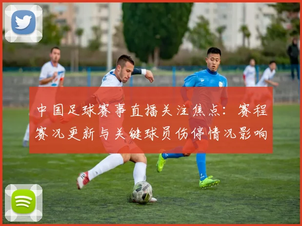 中国足球赛事直播关注焦点：赛程赛况更新与关键球员伤停情况影响