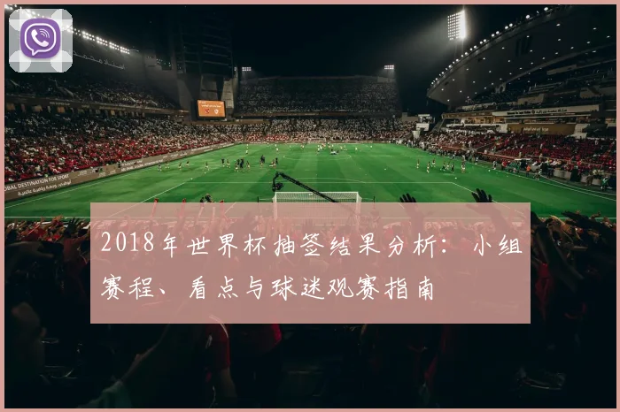 2018年世界杯抽签结果分析：小组赛程、看点与球迷观赛指南