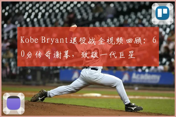 Kobe Bryant退役战全视频回顾：60分传奇谢幕，致敬一代巨星