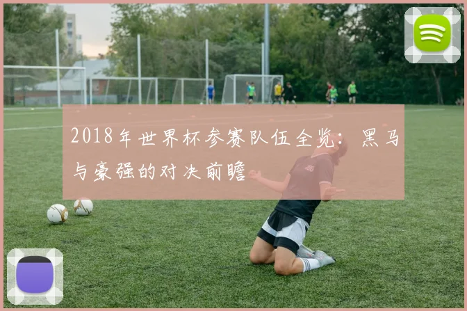 2018年世界杯参赛队伍全览：黑马与豪强的对决前瞻