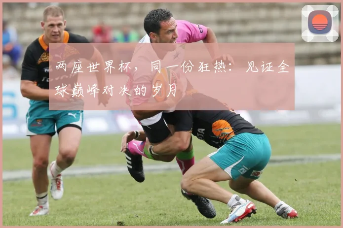 两座世界杯，同一份狂热：见证全球巅峰对决的岁月